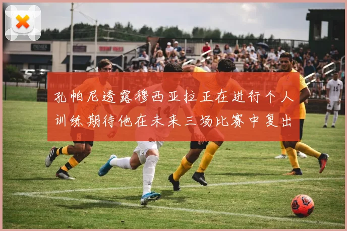 孔帕尼透露穆西亚拉正在进行个人训练期待他在未来三场比赛中复出