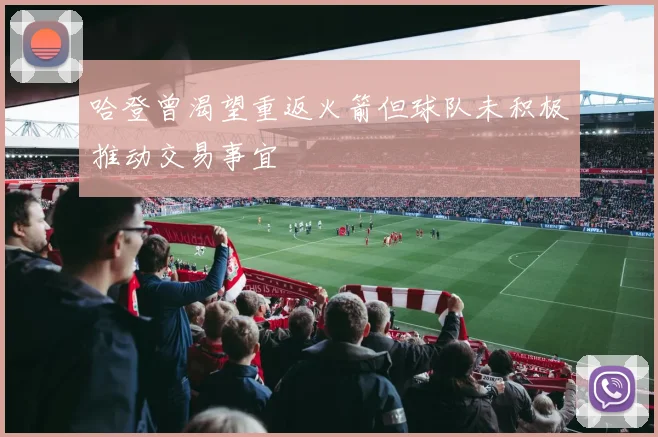 哈登曾渴望重返火箭但球队未积极推动交易事宜