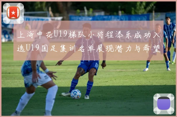 上海申花U19梯队小将程添乐成功入选U19国足集训名单展现潜力与希望