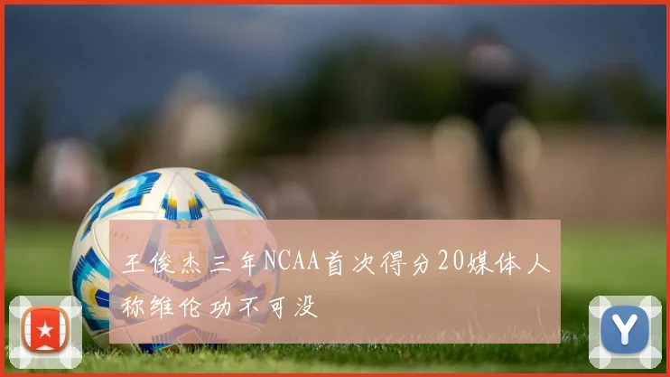王俊杰三年NCAA首次得分20媒体人称维伦功不可没